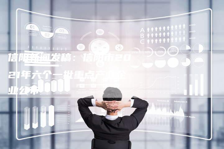 信阳新闻发稿:信阳市2021年六个一批重点产业企业公布-直编新闻自助发稿平台