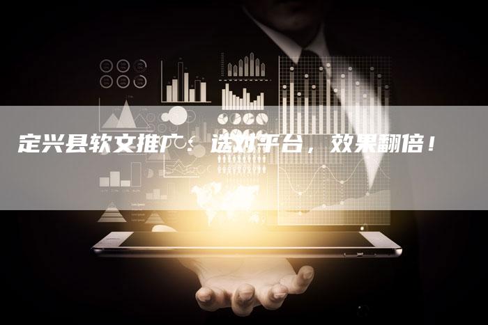 定兴县软文推广:选对平台,效果翻倍!-直编新闻自助发稿平台