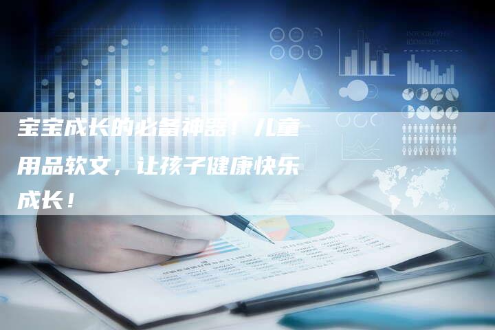 宝宝成长的必备神器!儿童用品软文,让孩子健康快乐成长!-直编新闻自助发稿平台