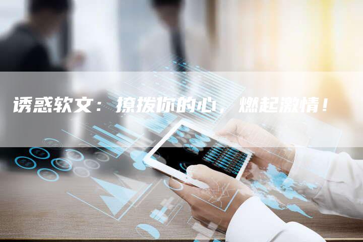 诱惑软文:撩拨你的心,燃起激情!-直编新闻自助发稿平台