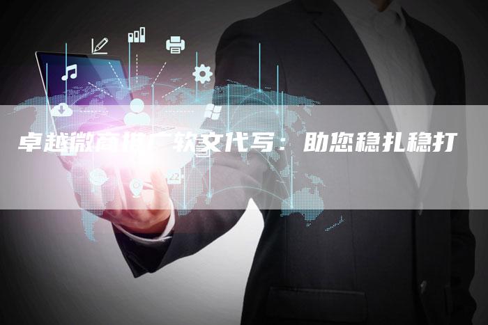 卓越微商推广软文代写:助您稳扎稳打-直编新闻自助发稿平台