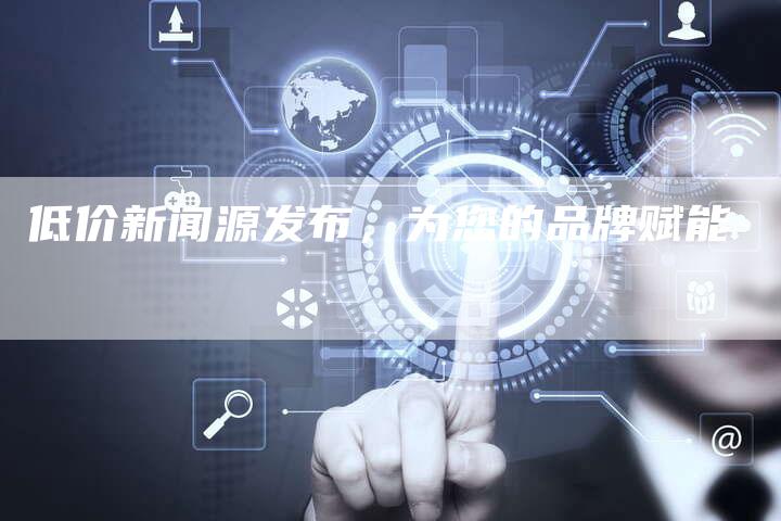 低价新闻源发布,为您的品牌赋能-直编新闻自助发稿平台