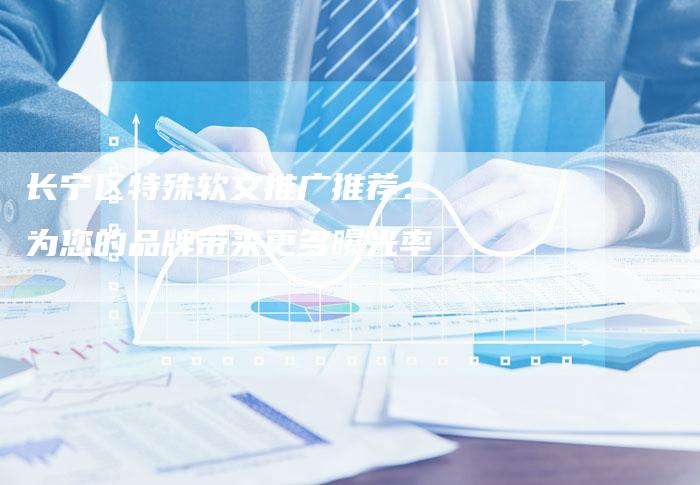 长宁区特殊软文推广推荐:为您的品牌带来更多曝光率-直编新闻自助发稿平台
