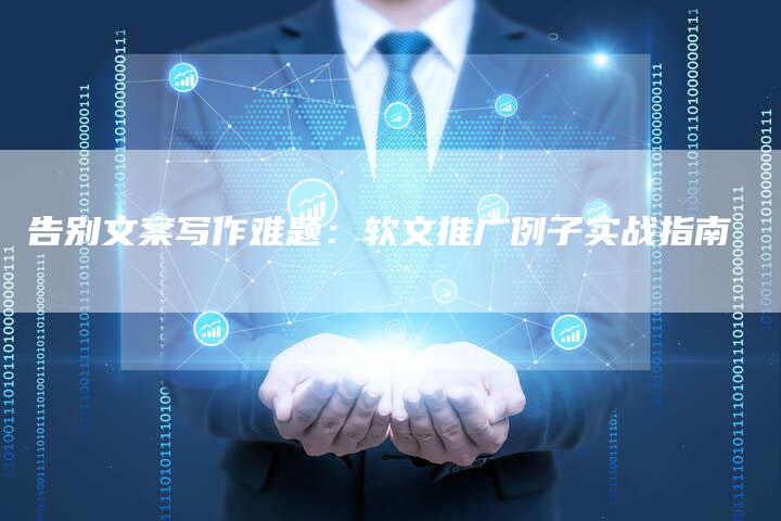 告别文案写作难题:软文推广例子实战指南-直编新闻自助发稿平台