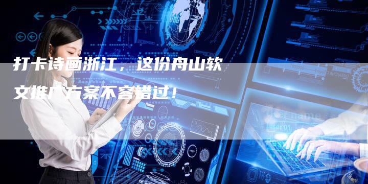 打卡诗画浙江,这份舟山软文推广方案不容错过!-直编新闻自助发稿平台