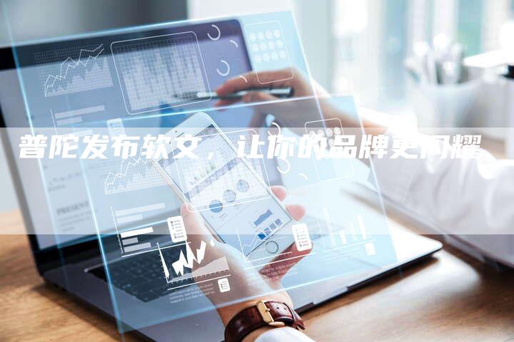 普陀发布软文,让你的品牌更闪耀-直编新闻自助发稿平台