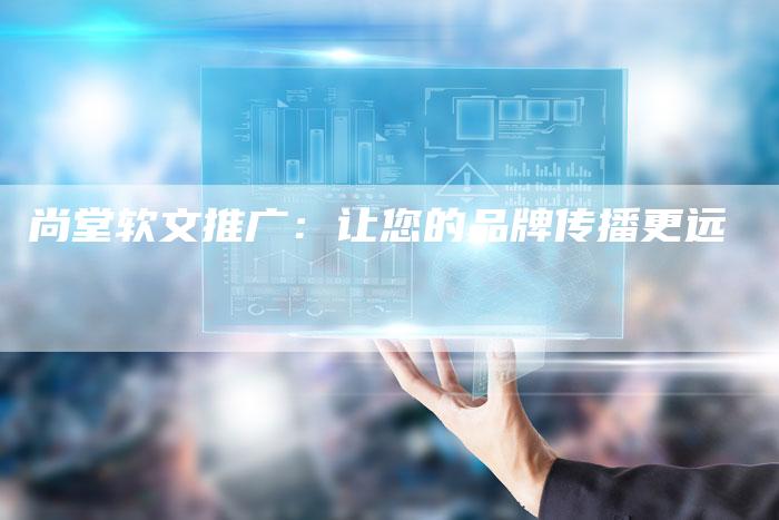 尚堂软文推广:让您的品牌传播更远-直编新闻自助发稿平台