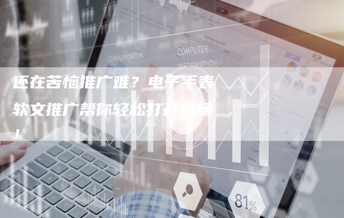 还在苦恼推广难?电子手表软文推广帮你轻松打开市场!-直编新闻自助发稿平台