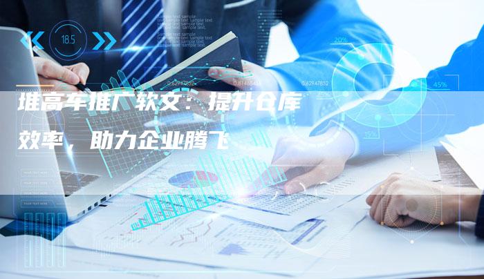 堆高车推广软文:提升仓库效率,助力企业腾飞-直编新闻自助发稿平台