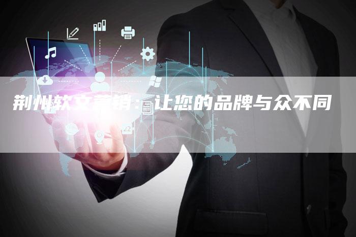 荆州软文营销:让您的品牌与众不同-直编新闻自助发稿平台