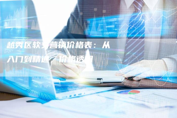 越秀区软文营销价格表:从入门到精通,价格透明-直编新闻自助发稿平台