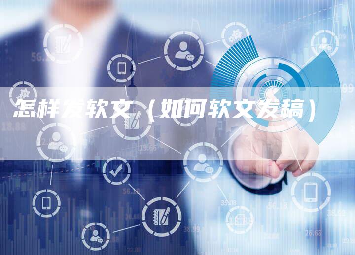 怎样发软文(如何软文发稿)-直编新闻自助发稿平台
