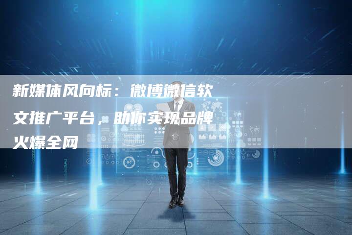 新媒体风向标:微博微信软文推广平台,助你实现品牌火爆全网-直编新闻自助发稿平台