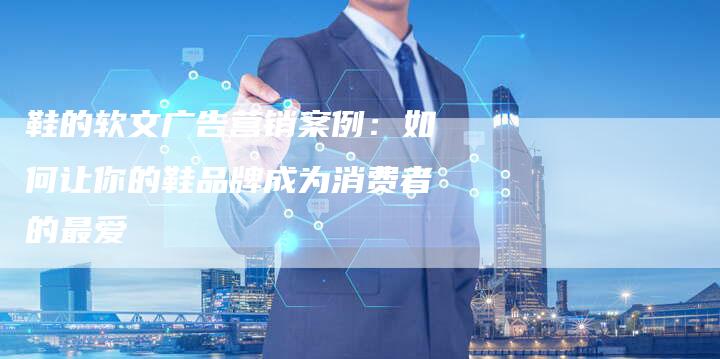 鞋的软文广告营销案例:如何让你的鞋品牌成为消费者的最爱-直编新闻自助发稿平台