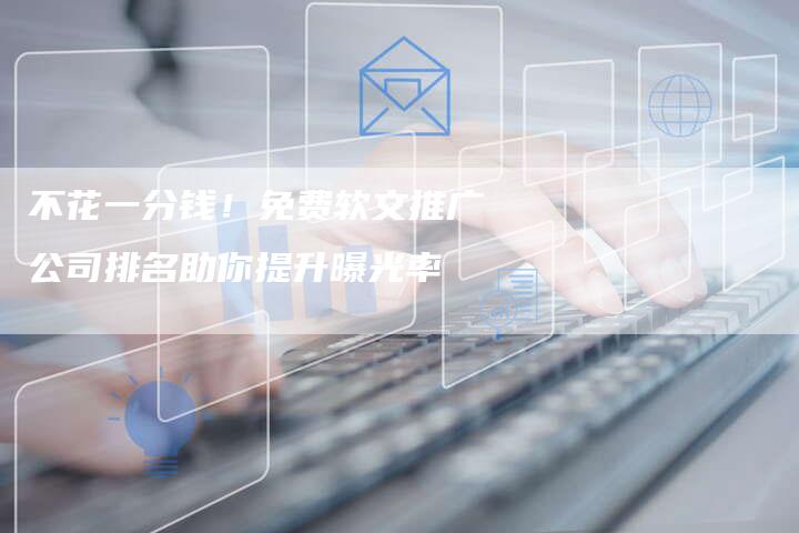 不花一分钱!免费软文推广公司排名助你提升曝光率-直编新闻自助发稿平台