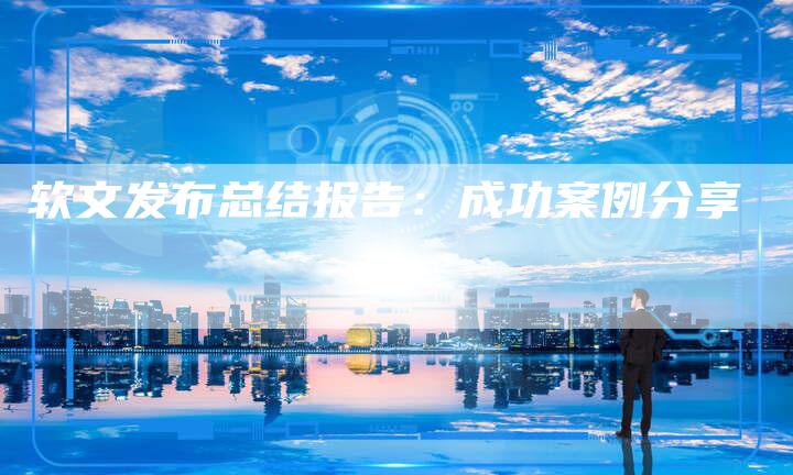 软文发布总结报告:成功案例分享-直编新闻自助发稿平台