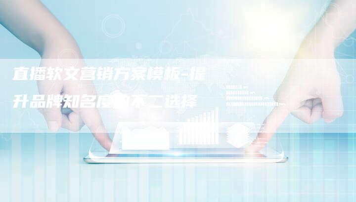 直播软文营销方案模板-提升品牌知名度的不二选择-直编新闻自助发稿平台