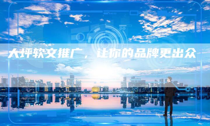 大坪软文推广,让你的品牌更出众-直编新闻自助发稿平台