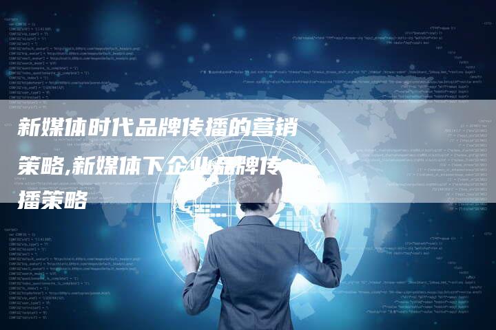 新媒体时代品牌传播的营销策略,新媒体下企业品牌传播策略-直编新闻自助发稿平台
