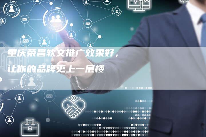 重庆荣昌软文推广效果好,让你的品牌更上一层楼-直编新闻自助发稿平台