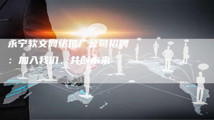 永宁软文网络推广公司招聘:加入我们,共创未来-直编新闻自助发稿平台