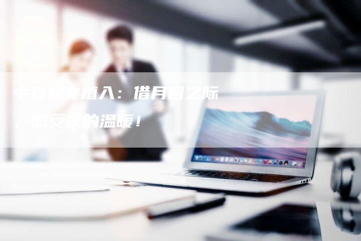 中秋软文植入:借月圆之际,感受家的温暖!-直编新闻自助发稿平台