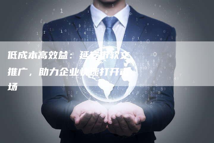 低成本高效益:延安市软文推广,助力企业快速打开市场-直编新闻自助发稿平台