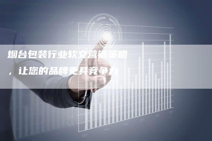 烟台包装行业软文营销策略,让您的品牌更具竞争力-直编新闻自助发稿平台