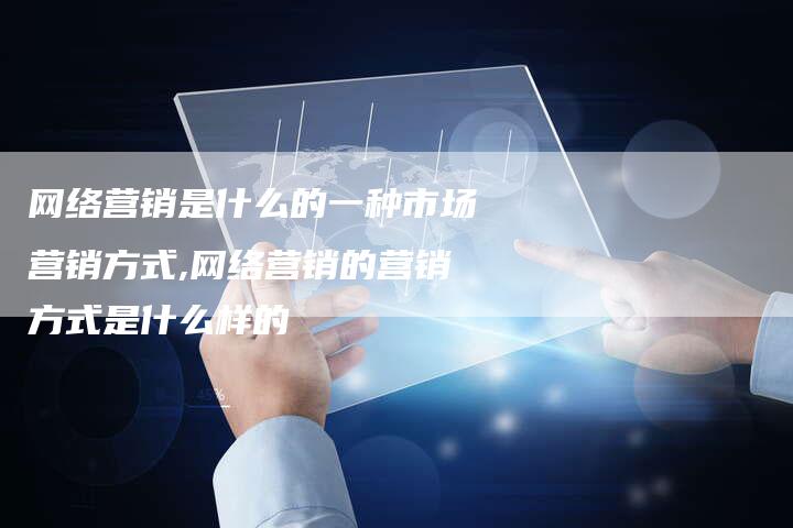 网络营销是什么的一种市场营销方式,网络营销的营销方式是什么样的-直编新闻自助发稿平台