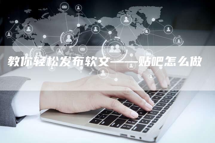 教你轻松发布软文——贴吧怎么做-直编新闻自助发稿平台