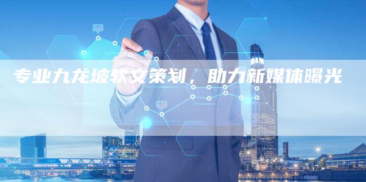 专业九龙坡软文策划,助力新媒体曝光-直编新闻自助发稿平台