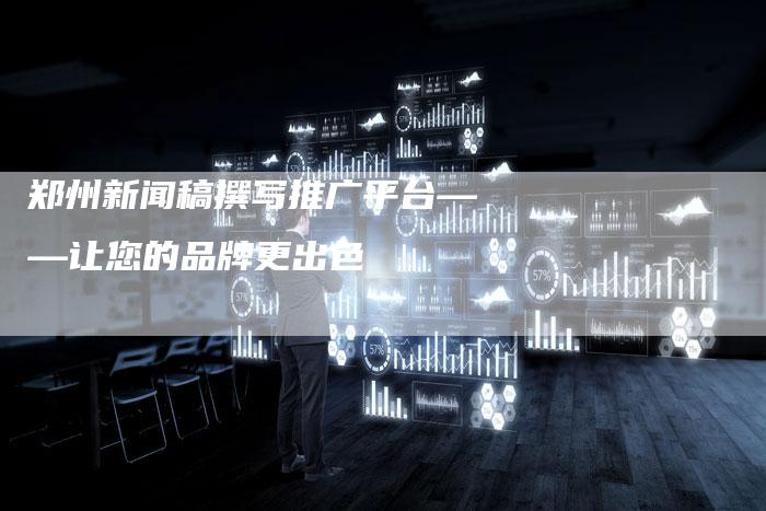 郑州新闻稿撰写推广平台——让您的品牌更出色-直编新闻自助发稿平台