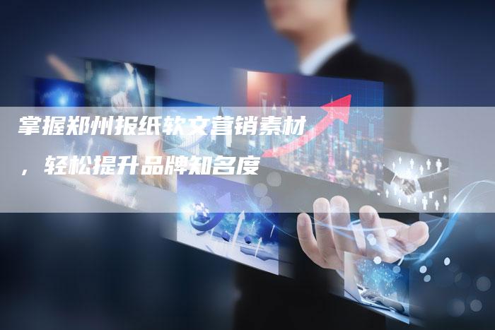 掌握郑州报纸软文营销素材,轻松提升品牌知名度-直编新闻自助发稿平台