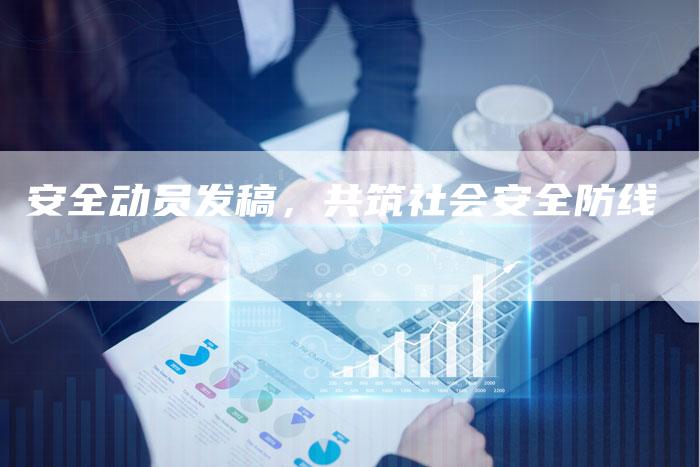 安全动员发稿,共筑社会安全防线-直编新闻自助发稿平台