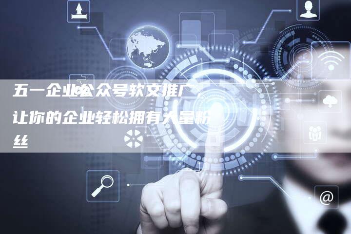 五一企业公众号软文推广,让你的企业轻松拥有大量粉丝-直编新闻自助发稿平台