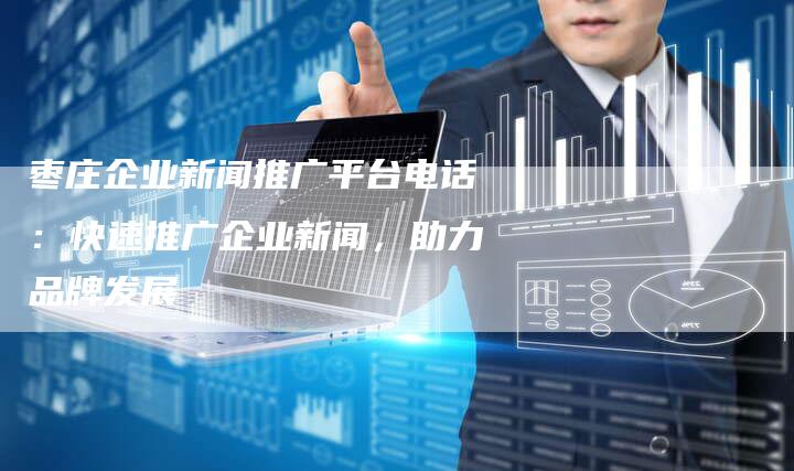 枣庄企业新闻推广平台电话:快速推广企业新闻,助力品牌发展-直编新闻自助发稿平台