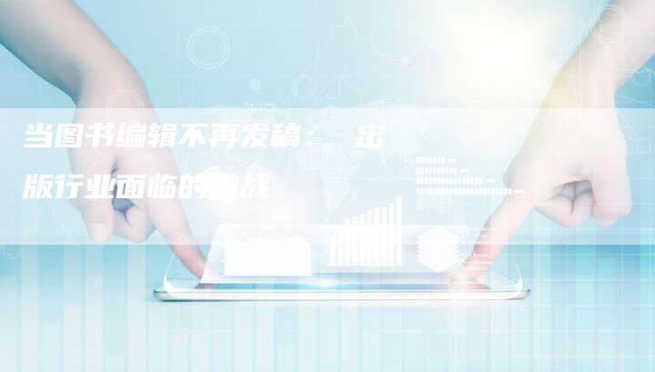 当图书编辑不再发稿: 出版行业面临的挑战-直编新闻自助发稿平台