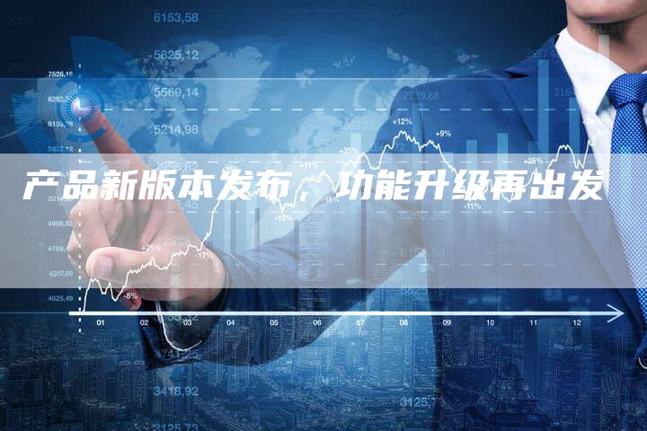 产品新版本发布,功能升级再出发-直编新闻自助发稿平台