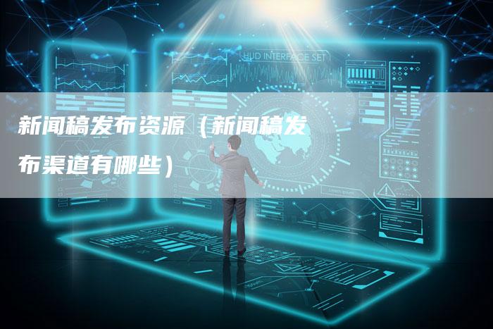 新闻稿发布资源(新闻稿发布渠道有哪些)-直编新闻自助发稿平台
