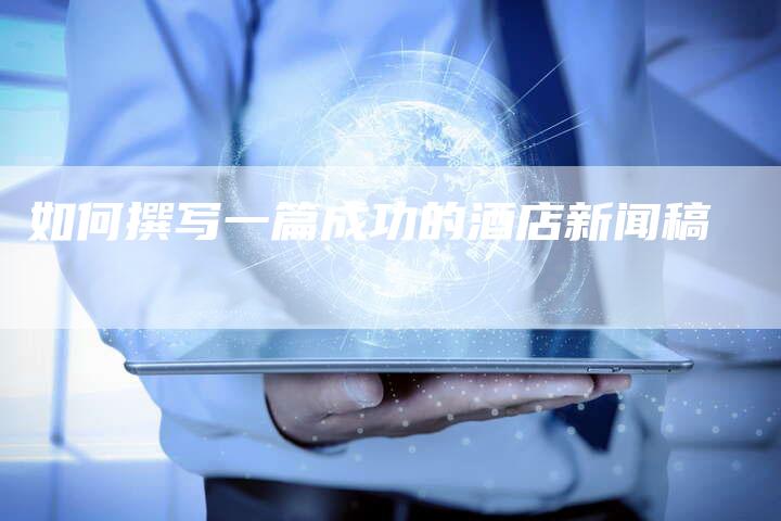 如何撰写一篇成功的酒店新闻稿-直编新闻自助发稿平台