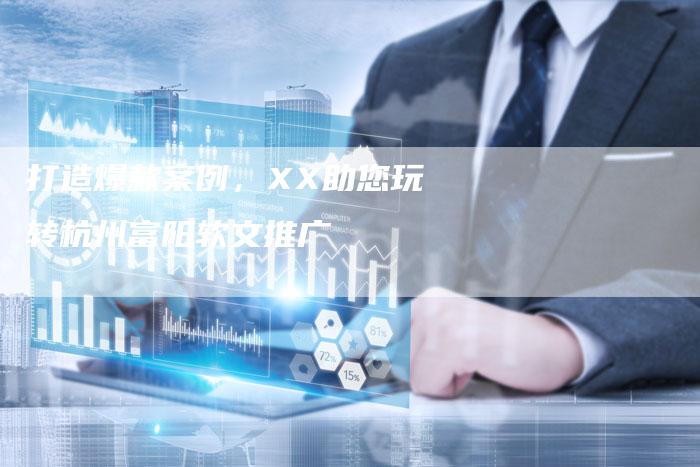打造爆款案例,XX助您玩转杭州富阳软文推广-直编新闻自助发稿平台