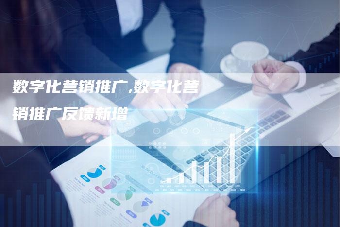 数字化营销推广,数字化营销推广反馈新增-直编新闻自助发稿平台