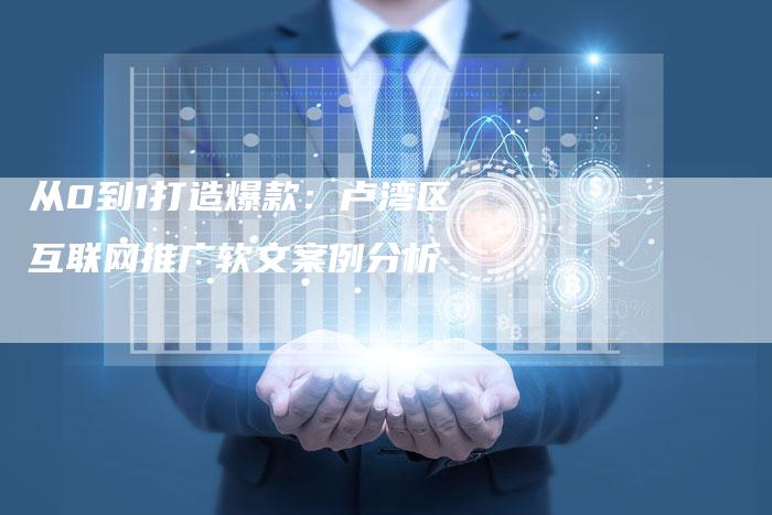 从0到1打造爆款:卢湾区互联网推广软文案例分析-直编新闻自助发稿平台