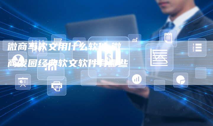 微商写软文用什么软件,微商发圈经典软文软件有哪些-直编新闻自助发稿平台
