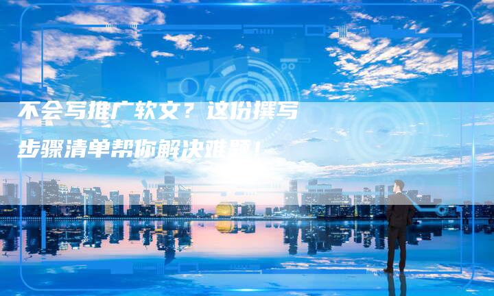 不会写推广软文?这份撰写步骤清单帮你解决难题!-直编新闻自助发稿平台