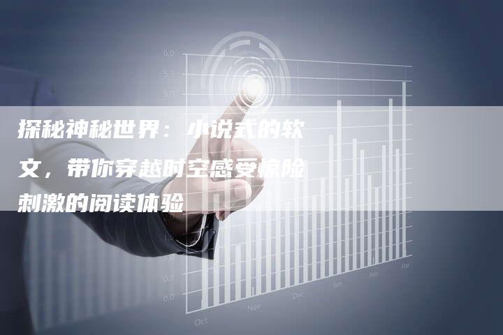探秘神秘世界:小说式的软文,带你穿越时空感受惊险刺激的阅读体验-直编新闻自助发稿平台