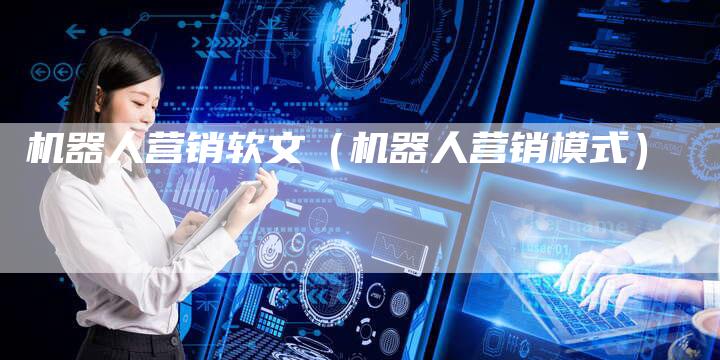 机器人营销软文(机器人营销模式)-直编新闻自助发稿平台