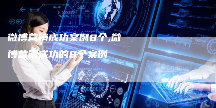 微博营销成功案例8个,微博营销成功的8个案例-直编新闻自助发稿平台