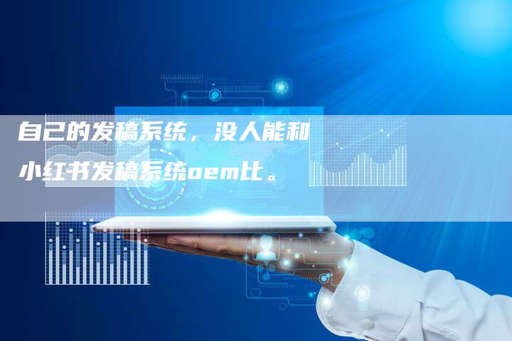 自己的发稿系统,没人能和小红书发稿系统oem比。-直编新闻自助发稿平台