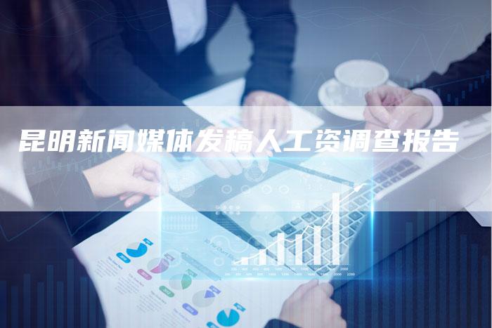 昆明新闻媒体发稿人工资调查报告-直编新闻自助发稿平台